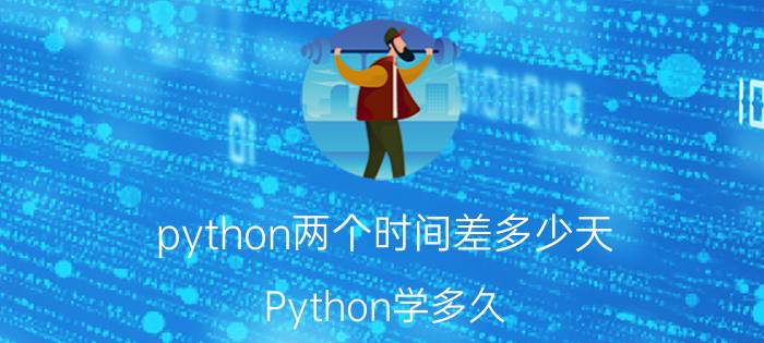 python两个时间差多少天 Python学多久？